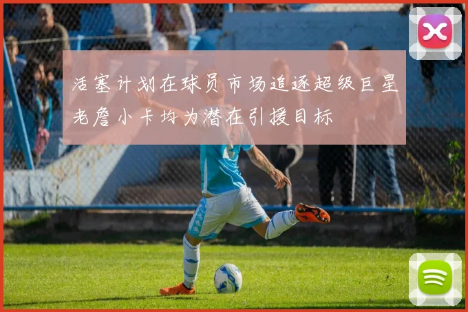 活塞计划在球员市场追逐超级巨星老詹小卡均为潜在引援目标