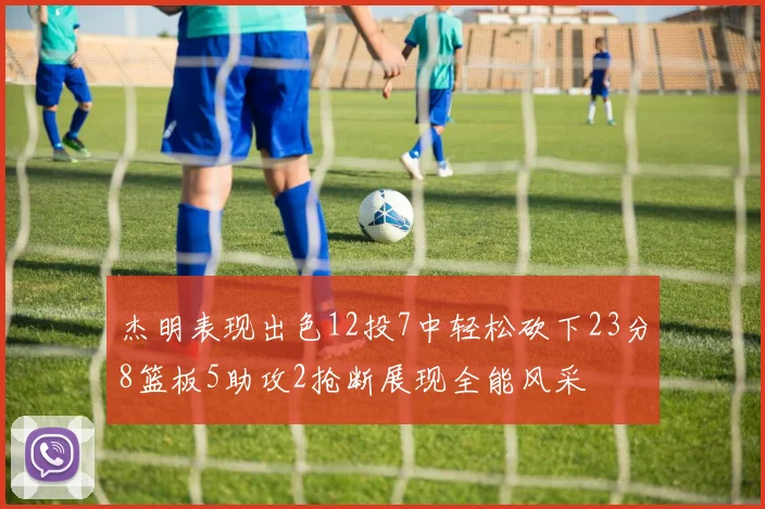 杰明表现出色12投7中轻松砍下23分8篮板5助攻2抢断展现全能风采