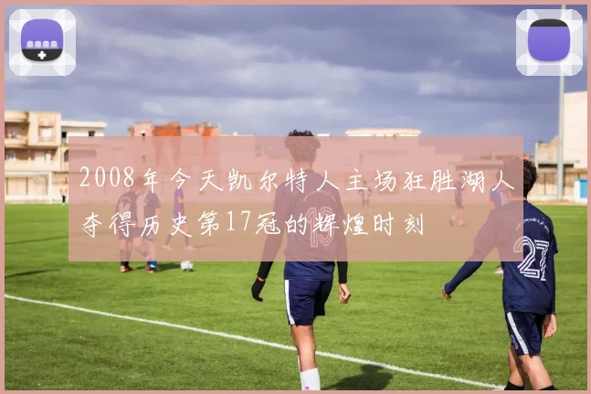 2008年今天凯尔特人主场狂胜湖人夺得历史第17冠的辉煌时刻