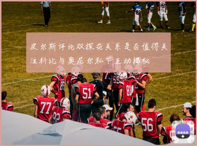 皮尔斯评论双探花关系是否值得关注科比与奥尼尔私下互动揭秘