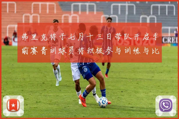 弗里克将于七月十三日带队开启季前赛青训球员将积极参与训练与比赛
