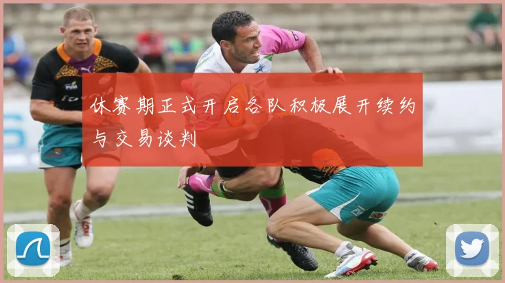 休赛期正式开启各队积极展开续约与交易谈判