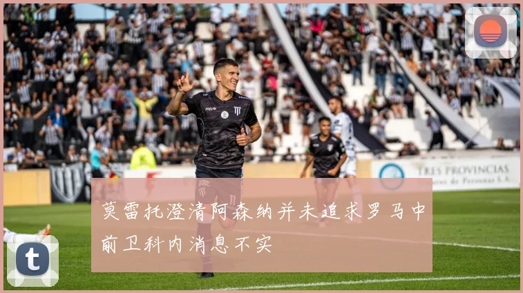 莫雷托澄清阿森纳并未追求罗马中前卫科内消息不实