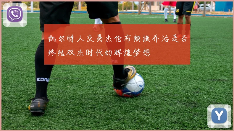 凯尔特人交易杰伦布朗换乔治是否终结双杰时代的辉煌梦想