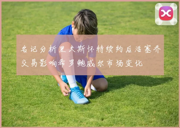 名记分析里夫斯怀特续约后活塞乔交易影响希罗鲍威尔市场变化