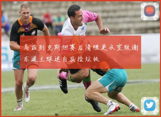 乌兹别克斯坦赛后清理更衣室致谢东道主球迷自发捡垃圾