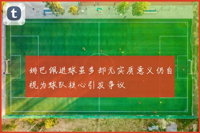 姆巴佩进球虽多却无实质意义仍自视为球队核心引发争议