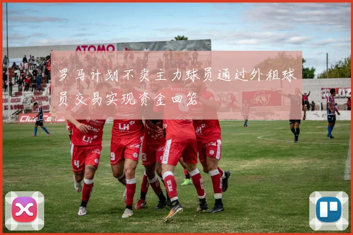 罗马计划不卖主力球员通过外租球员交易实现资金回笼