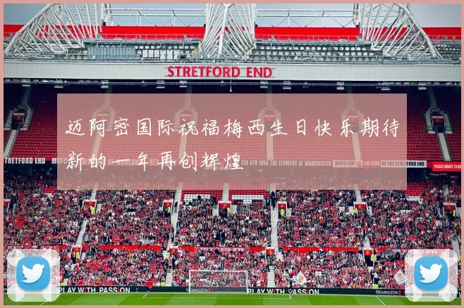 迈阿密国际祝福梅西生日快乐期待新的一年再创辉煌