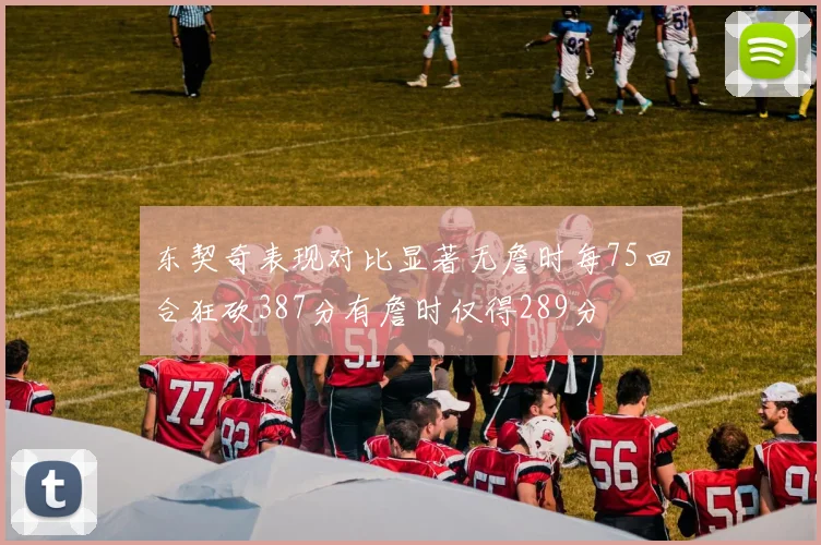 东契奇表现对比显著无詹时每75回合狂砍387分有詹时仅得289分