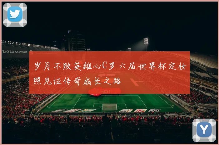岁月不败英雄心C罗六届世界杯定妆照见证传奇成长之路