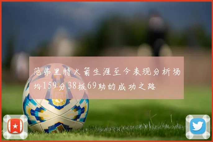 范弗里特火箭生涯至今表现分析场均159分38板69助的成功之路