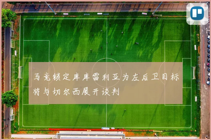 马竞锁定库库雷利亚为左后卫目标将与切尔西展开谈判