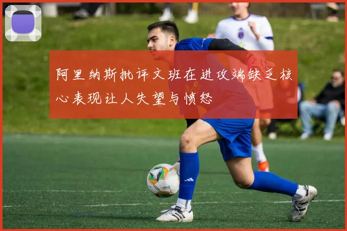 阿里纳斯批评文班在进攻端缺乏核心表现让人失望与愤怒