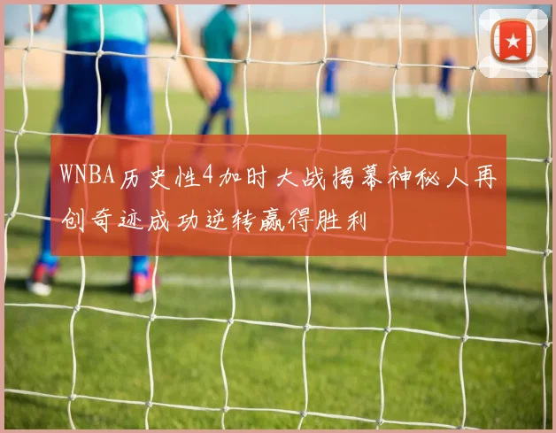 WNBA历史性4加时大战揭幕神秘人再创奇迹成功逆转赢得胜利