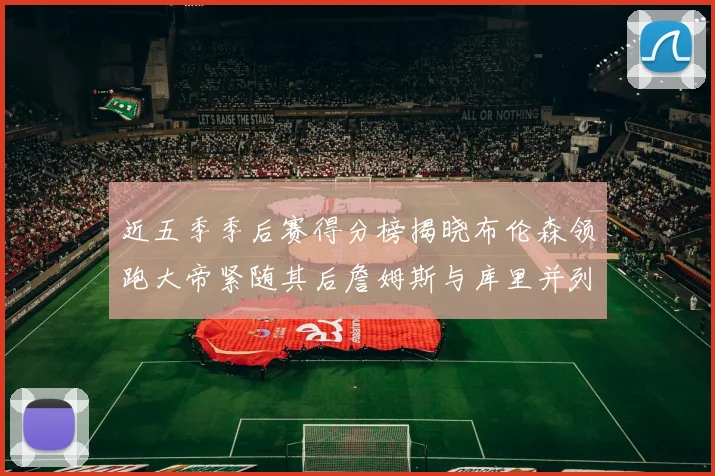 近五季季后赛得分榜揭晓布伦森领跑大帝紧随其后詹姆斯与库里并列第四